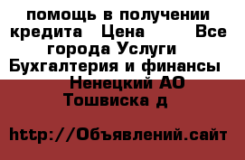 помощь в получении кредита › Цена ­ 10 - Все города Услуги » Бухгалтерия и финансы   . Ненецкий АО,Тошвиска д.